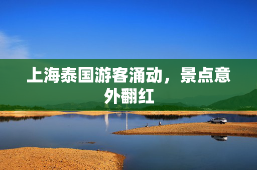 上海泰国游客涌动，景点意外翻红