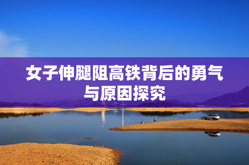 女子伸腿阻高铁背后的勇气与原因探究