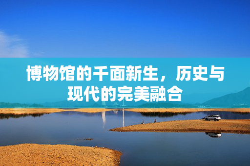 博物馆的千面新生，历史与现代的完美融合