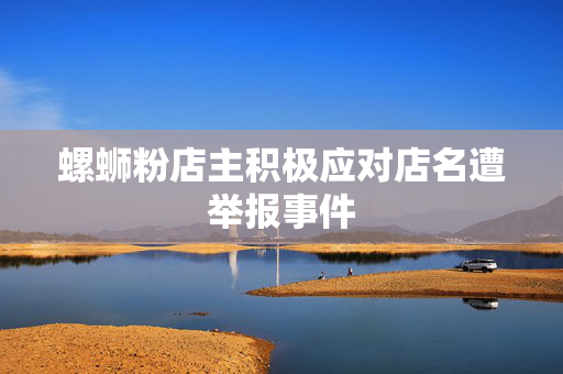 螺蛳粉店主积极应对店名遭举报事件