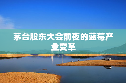茅台股东大会前夜的蓝莓产业变革