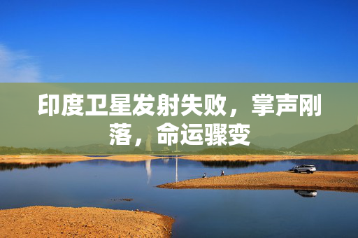 印度卫星发射失败，掌声刚落，命运骤变