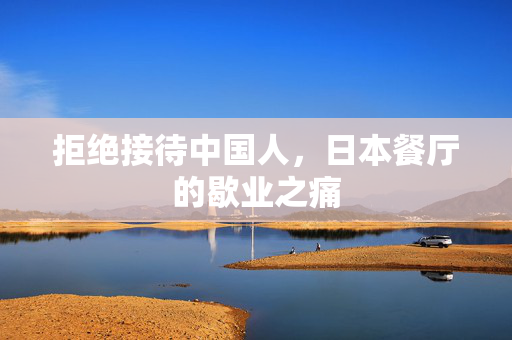 拒绝接待中国人，日本餐厅的歇业之痛