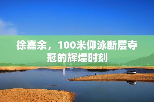 徐嘉余，100米仰泳断层夺冠的辉煌时刻
