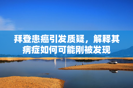 拜登患癌引发质疑，解释其病症如何可能刚被发现