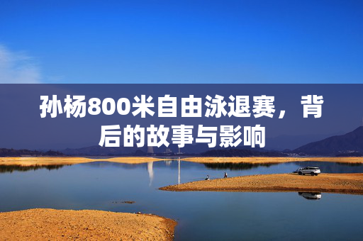 孙杨800米自由泳退赛，背后的故事与影响