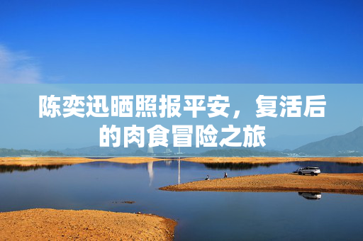 陈奕迅晒照报平安，复活后的肉食冒险之旅