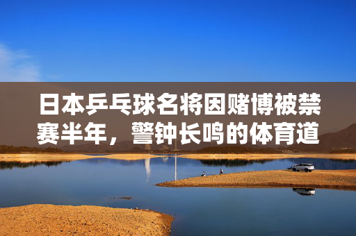 日本乒乓球名将因赌博被禁赛半年，警钟长鸣的体育道德教育