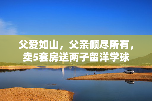 父爱如山，父亲倾尽所有，卖5套房送两子留洋学球