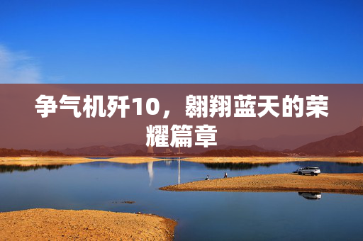 争气机歼10，翱翔蓝天的荣耀篇章