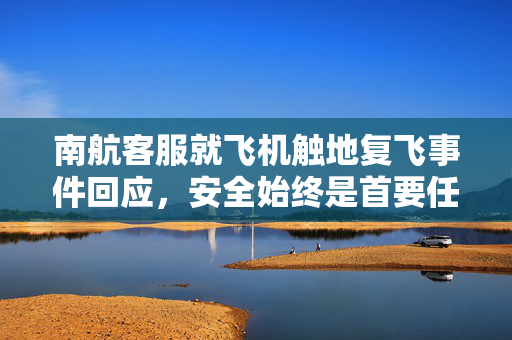 南航客服就飞机触地复飞事件回应，安全始终是首要任务