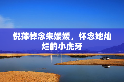 倪萍悼念朱媛媛，怀念她灿烂的小虎牙