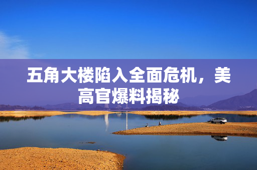 五角大楼陷入全面危机，美高官爆料揭秘