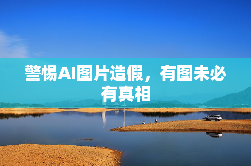 警惕AI图片造假，有图未必有真相