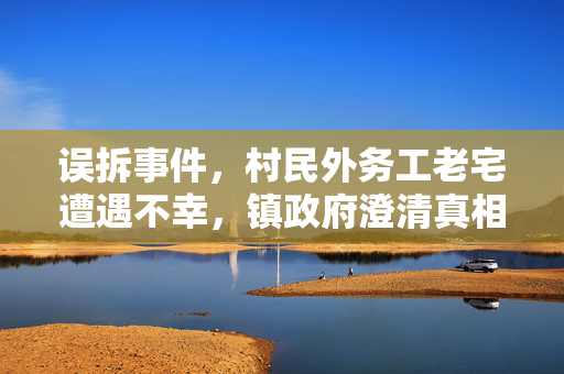 误拆事件，村民外务工老宅遭遇不幸，镇政府澄清真相
