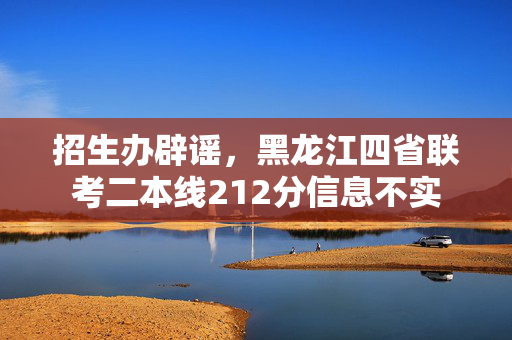 招生办辟谣，黑龙江四省联考二本线212分信息不实