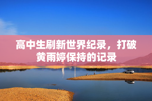 高中生刷新世界纪录，打破黄雨婷保持的记录