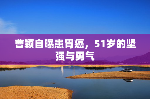 曹颖自曝患胃癌，51岁的坚强与勇气