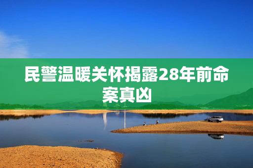 民警温暖关怀揭露28年前命案真凶