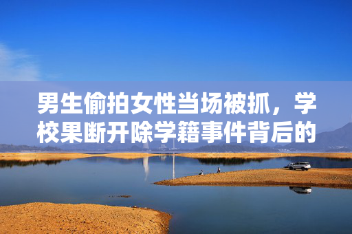 男生偷拍女性当场被抓，学校果断开除学籍事件背后的深思