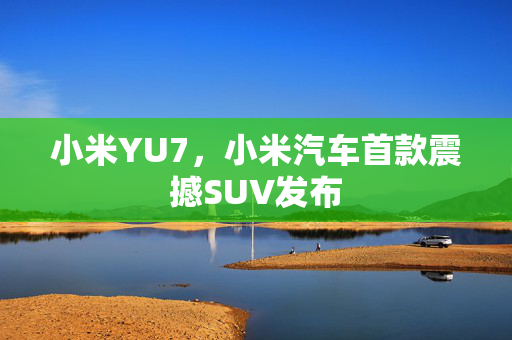 小米YU7，小米汽车首款震撼SUV发布