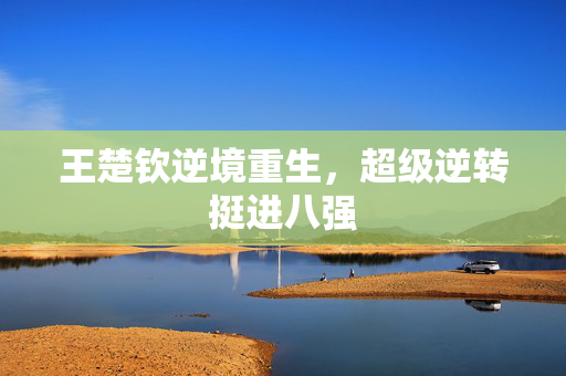 王楚钦逆境重生，超级逆转挺进八强