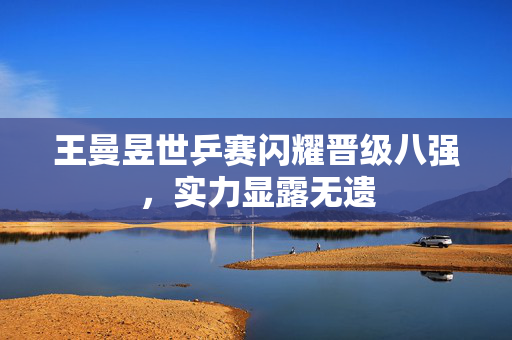 王曼昱世乒赛闪耀晋级八强，实力显露无遗