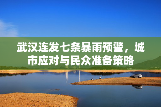 武汉连发七条暴雨预警，城市应对与民众准备策略
