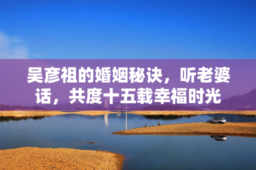 吴彦祖的婚姻秘诀，听老婆话，共度十五载幸福时光