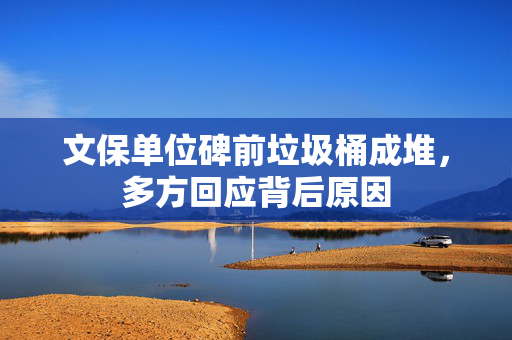 文保单位碑前垃圾桶成堆，多方回应背后原因