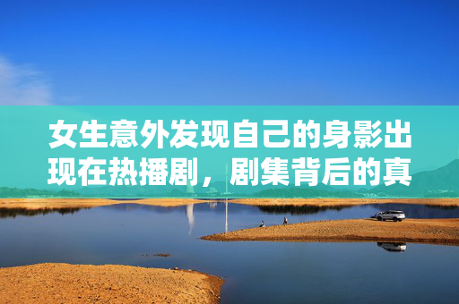 女生意外发现自己的身影出现在热播剧，剧集背后的真实故事揭秘