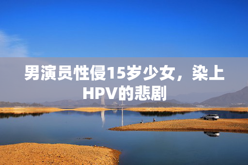 男演员性侵15岁少女，染上HPV的悲剧