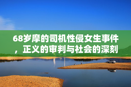 68岁摩的司机性侵女生事件，正义的审判与社会的深刻反思