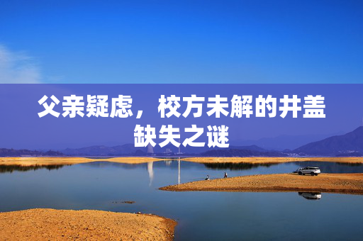 父亲疑虑，校方未解的井盖缺失之谜