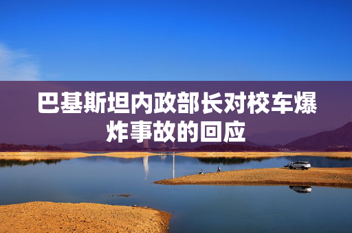 巴基斯坦内政部长对校车爆炸事故的回应