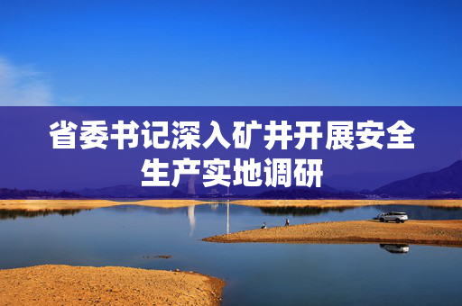 省委书记深入矿井开展安全生产实地调研