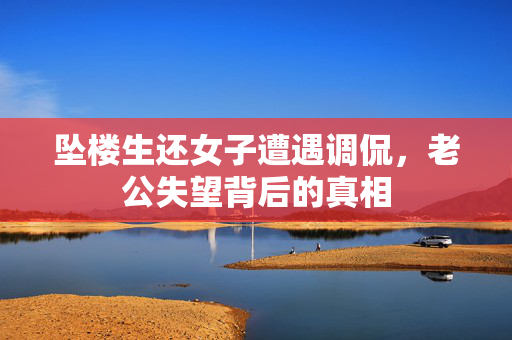 坠楼生还女子遭遇调侃，老公失望背后的真相