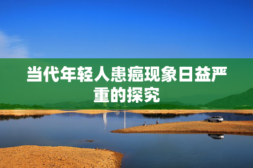 当代年轻人患癌现象日益严重的探究