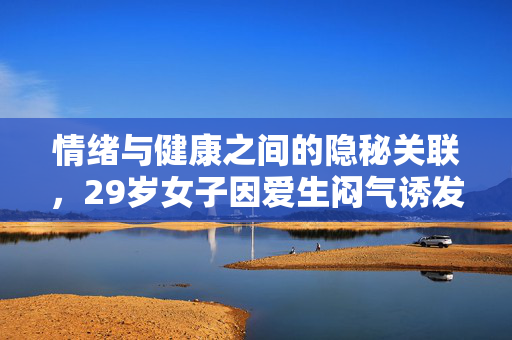 情绪与健康之间的隐秘关联，29岁女子因爱生闷气诱发乳腺癌