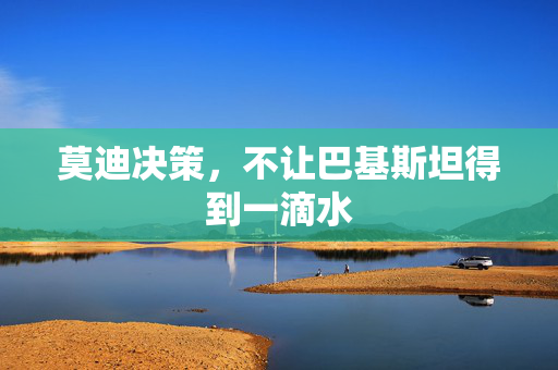 莫迪决策，不让巴基斯坦得到一滴水