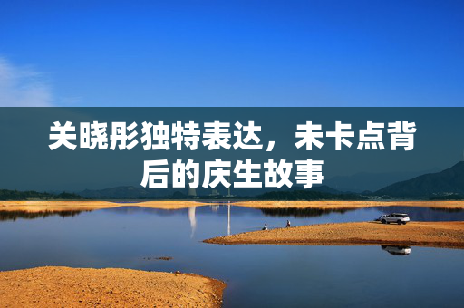 关晓彤独特表达，未卡点背后的庆生故事