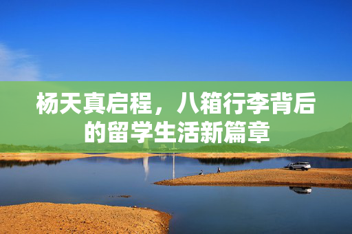 杨天真启程，八箱行李背后的留学生活新篇章