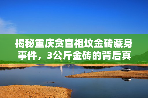 揭秘重庆贪官祖坟金砖藏身事件，3公斤金砖的背后真相