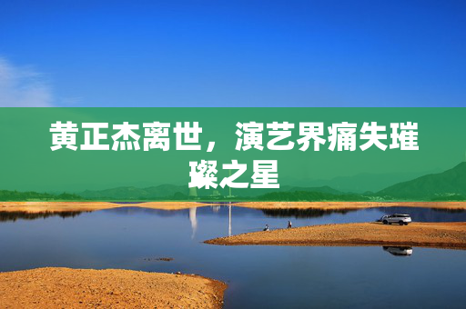 黄正杰离世，演艺界痛失璀璨之星