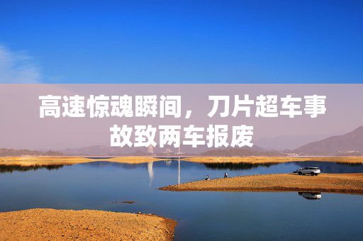 高速惊魂瞬间，刀片超车事故致两车报废