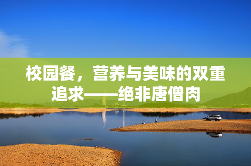 校园餐，营养与美味的双重追求——绝非唐僧肉