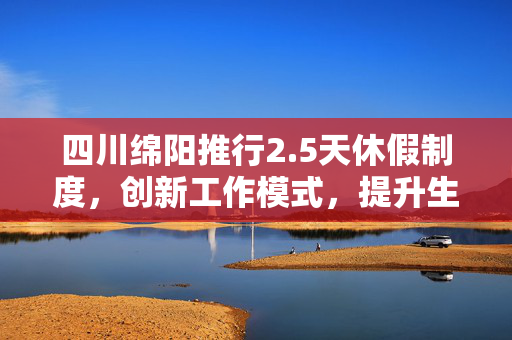 四川绵阳推行2.5天休假制度，创新工作模式，提升生活品质的新尝试