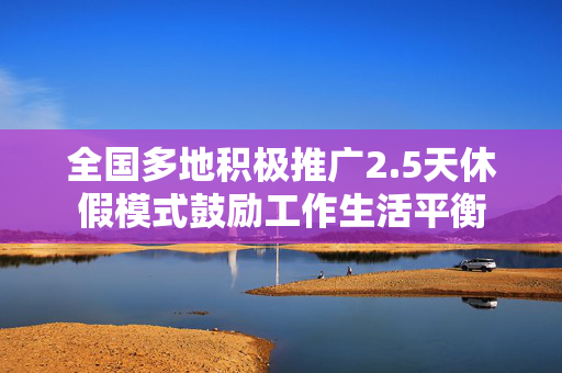 全国多地积极推广2.5天休假模式鼓励工作生活平衡