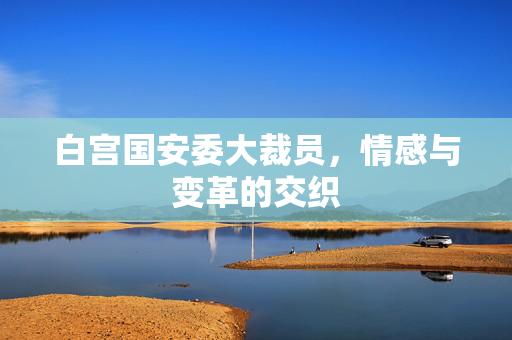 白宫国安委大裁员，情感与变革的交织