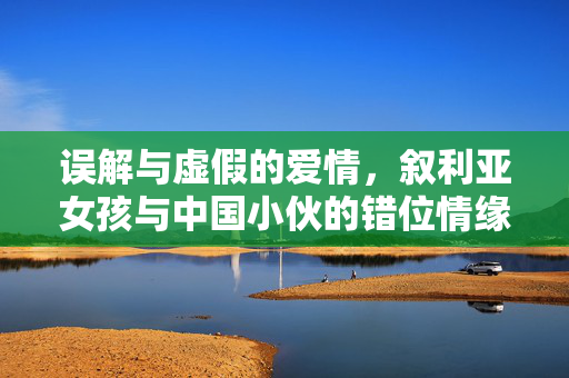 误解与虚假的爱情，叙利亚女孩与中国小伙的错位情缘